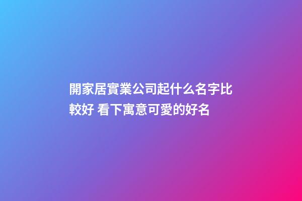開家居實業公司起什么名字比較好 看下寓意可愛的好名-第1張-公司起名-玄機派